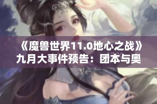 《魔兽世界11.0地心之战》九月大事件预告：团本与奥秘挑战详解