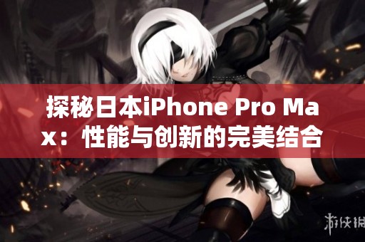 探秘日本iPhone Pro Max：性能与创新的完美结合
