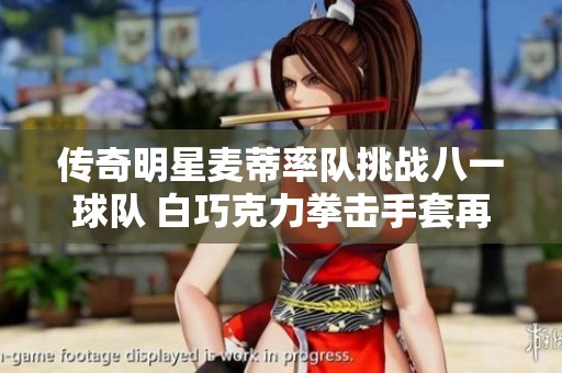 传奇明星麦蒂率队挑战八一球队 白巧克力拳击手套再出击