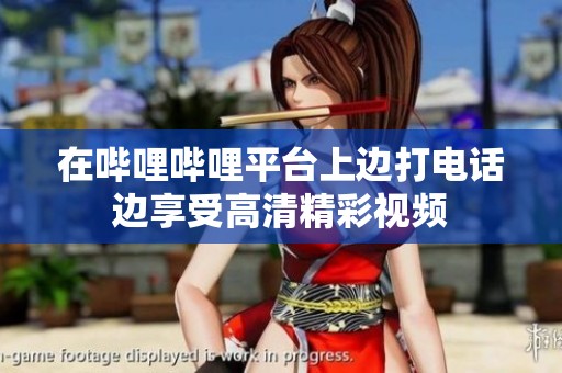 在哔哩哔哩平台上边打电话边享受高清精彩视频