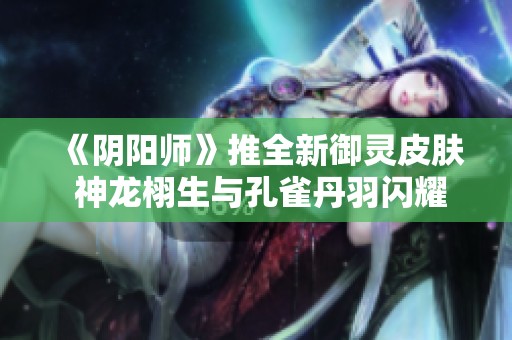《阴阳师》推全新御灵皮肤 神龙栩生与孔雀丹羽闪耀登场