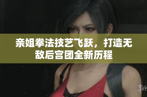 亲姐拳法技艺飞跃，打造无敌后宫团全新历程
