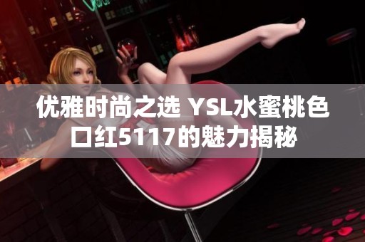 优雅时尚之选 YSL水蜜桃色口红5117的魅力揭秘