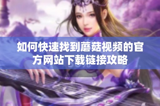 如何快速找到蘑菇视频的官方网站下载链接攻略