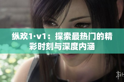 纵欢1·v1：探索最热门的精彩时刻与深度内涵