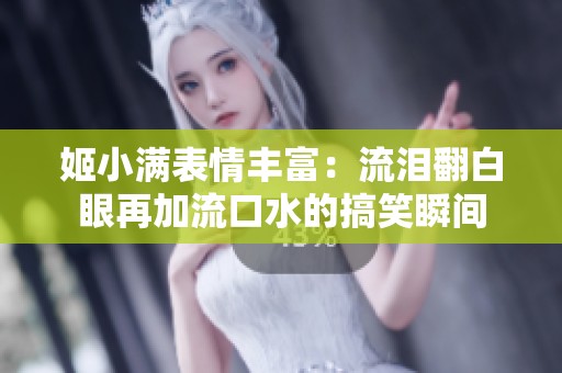 姬小满表情丰富：流泪翻白眼再加流口水的搞笑瞬间