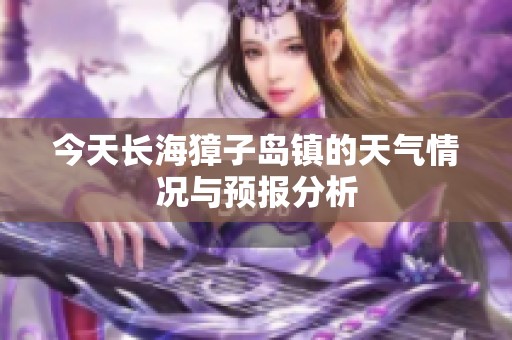 今天长海獐子岛镇的天气情况与预报分析