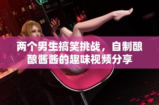 两个男生搞笑挑战，自制酿酿酱酱的趣味视频分享