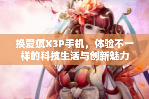 换爱疯X3P手机，体验不一样的科技生活与创新魅力