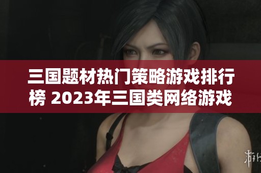 三国题材热门策略游戏排行榜 2023年三国类网络游戏前十强推荐
