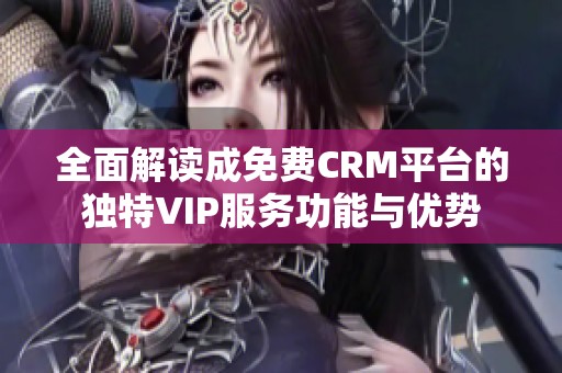 全面解读成免费CRM平台的独特VIP服务功能与优势