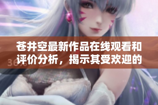 苍井空最新作品在线观看和评价分析，揭示其受欢迎的原因