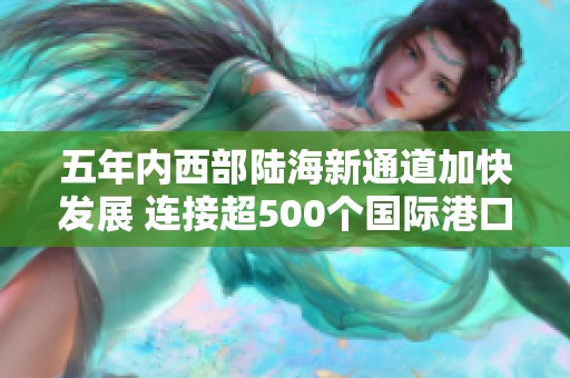 五年内西部陆海新通道加快发展 连接超500个国际港口