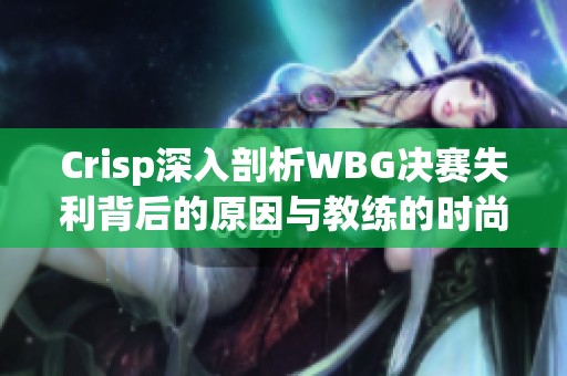 Crisp深入剖析WBG决赛失利背后的原因与教练的时尚魅力