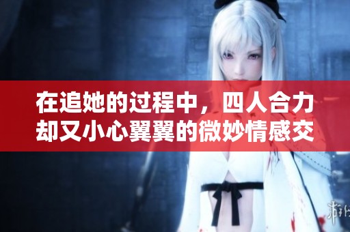 在追她的过程中，四人合力却又小心翼翼的微妙情感交织