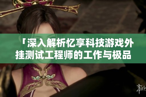 「深入解析忆享科技游戏外挂测试工程师的工作与极品飞车的关联」