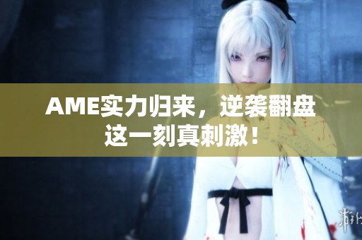 AME实力归来，逆袭翻盘这一刻真刺激！
