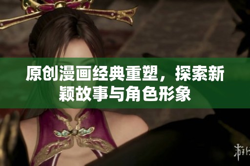 原创漫画经典重塑，探索新颖故事与角色形象