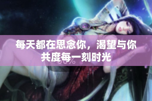 每天都在思念你，渴望与你共度每一刻时光