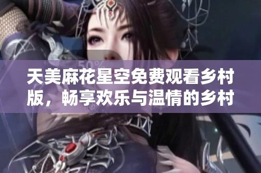 天美麻花星空免费观看乡村版，畅享欢乐与温情的乡村故事