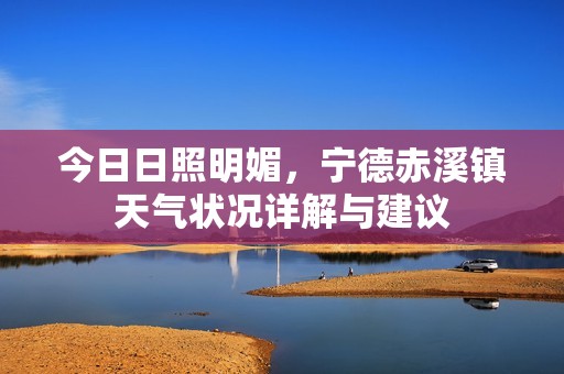 今日日照明媚，宁德赤溪镇天气状况详解与建议