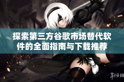 探索第三方谷歌市场替代软件的全面指南与下载推荐