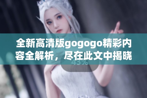 全新高清版gogogo精彩内容全解析，尽在此文中揭晓