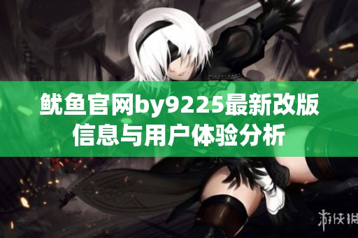 鱿鱼官网by9225最新改版信息与用户体验分析