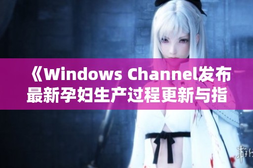 《Windows Channel发布最新孕妇生产过程更新与指南》