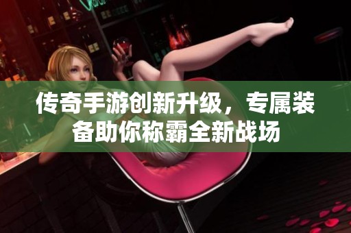 传奇手游创新升级，专属装备助你称霸全新战场