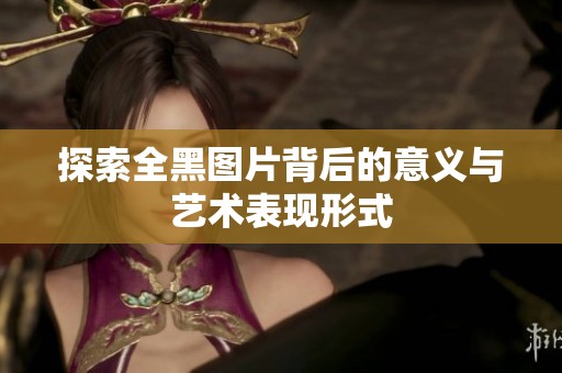 探索全黑图片背后的意义与艺术表现形式
