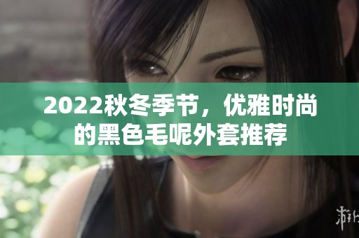 2022秋冬季节，优雅时尚的黑色毛呢外套推荐