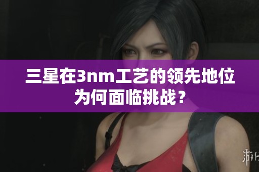三星在3nm工艺的领先地位为何面临挑战？
