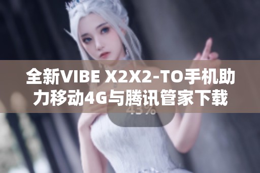 全新VIBE X2X2-TO手机助力移动4G与腾讯管家下载体验