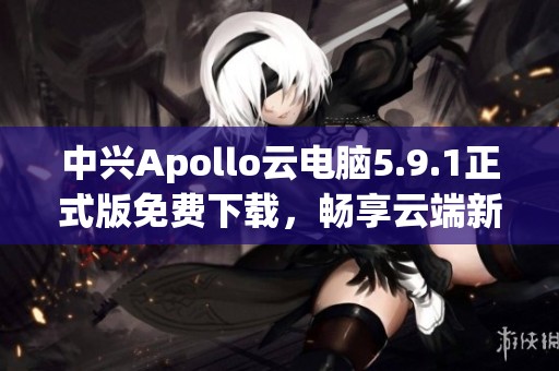 中兴Apollo云电脑5.9.1正式版免费下载，畅享云端新体验