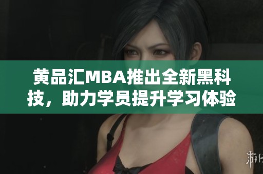 黄品汇MBA推出全新黑科技，助力学员提升学习体验与效率
