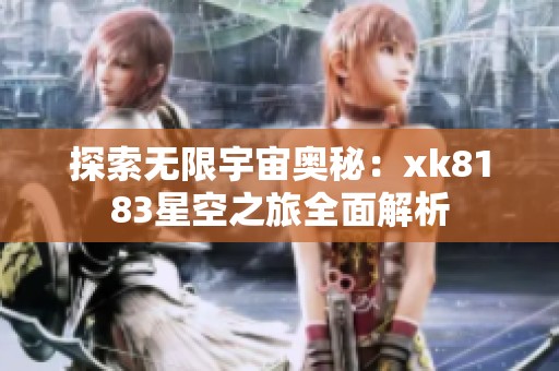 探索无限宇宙奥秘：xk8183星空之旅全面解析