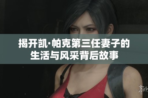 揭开凯·帕克第三任妻子的生活与风采背后故事