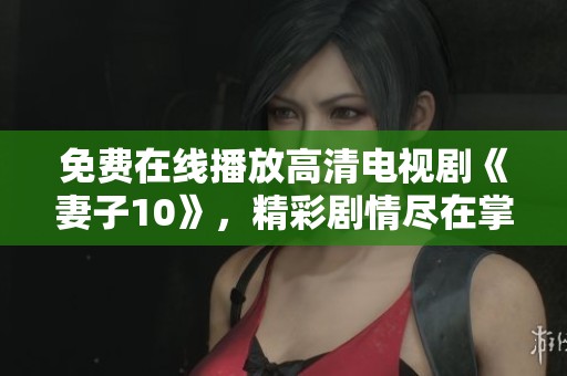 免费在线播放高清电视剧《妻子10》，精彩剧情尽在掌握之中