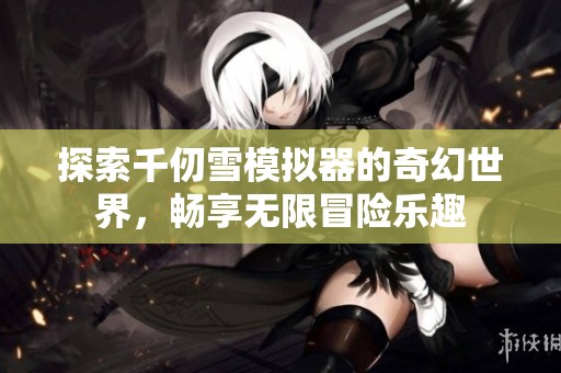 探索千仞雪模拟器的奇幻世界，畅享无限冒险乐趣