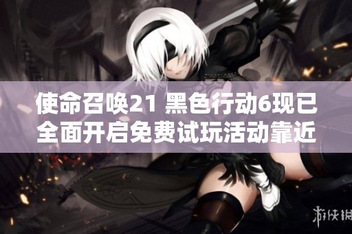 使命召唤21 黑色行动6现已全面开启免费试玩活动靠近战场体验刺激游戏乐趣