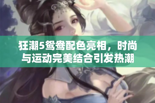 狂潮5鸳鸯配色亮相，时尚与运动完美结合引发热潮