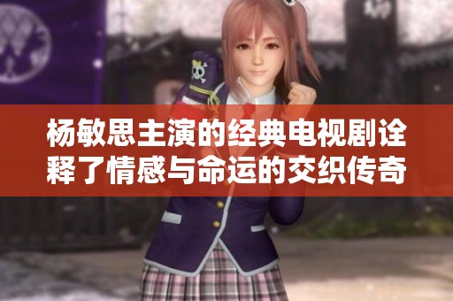 杨敏思主演的经典电视剧诠释了情感与命运的交织传奇
