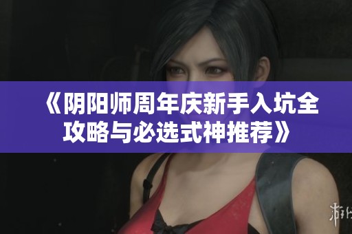 《阴阳师周年庆新手入坑全攻略与必选式神推荐》