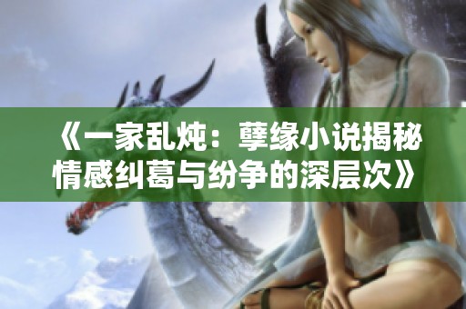 《一家乱炖：孽缘小说揭秘情感纠葛与纷争的深层次》