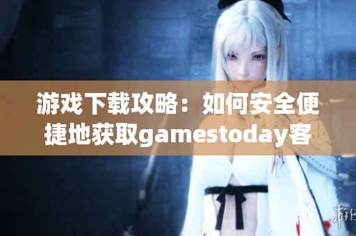 游戏下载攻略：如何安全便捷地获取gamestoday客户端
