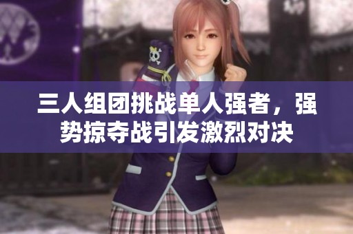 三人组团挑战单人强者，强势掠夺战引发激烈对决