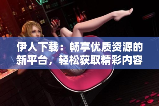 伊人下载：畅享优质资源的新平台，轻松获取精彩内容