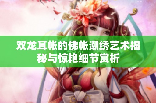 双龙耳帐的佛帐潮绣艺术揭秘与惊艳细节赏析