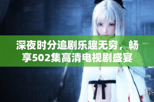 深夜时分追剧乐趣无穷，畅享502集高清电视剧盛宴